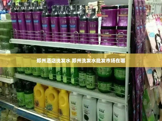 郑州酒店洗发水 郑州洗发水批发市场在哪