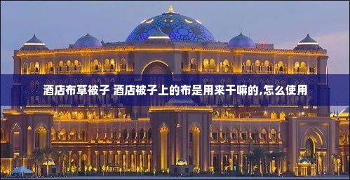 酒店布草被子 酒店被子上的布是用来干嘛的,怎么使用