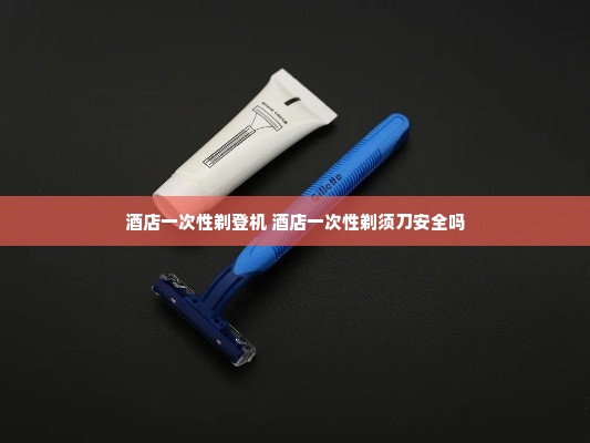 酒店一次性剃登机 酒店一次性剃须刀安全吗