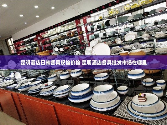 昆明酒店日韩餐具规格价格 昆明酒店餐具批发市场在哪里