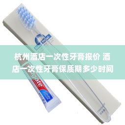 杭州酒店一次性牙膏报价 酒店一次性牙膏保质期多少时间