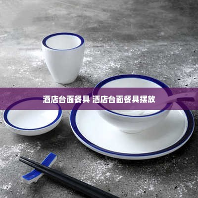 酒店台面餐具 酒店台面餐具摆放