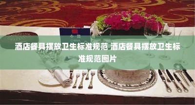 酒店餐具摆放卫生标准规范 酒店餐具摆放卫生标准规范图片