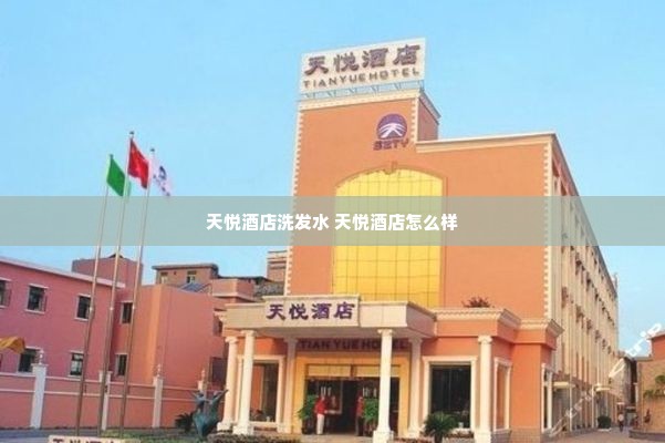 天悦酒店洗发水 天悦酒店怎么样